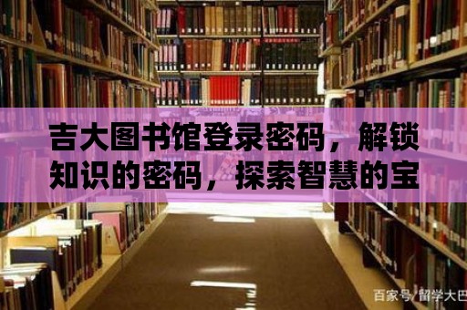 吉大圖書館登錄密碼，解鎖知識的密碼，探索智慧的寶藏