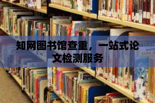 知網圖書館查重，一站式論文檢測服務