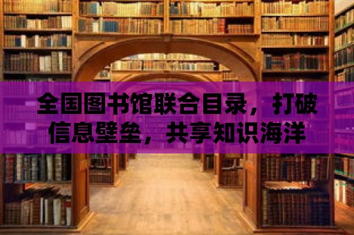 全國圖書館聯合目錄，打破信息壁壘，共享知識海洋