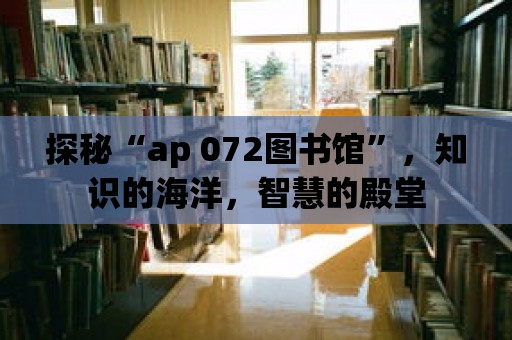 探秘“ap 072圖書館”，知識的海洋，智慧的殿堂