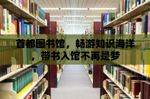 首都圖書館，暢游知識海洋，帶書入館不再是夢