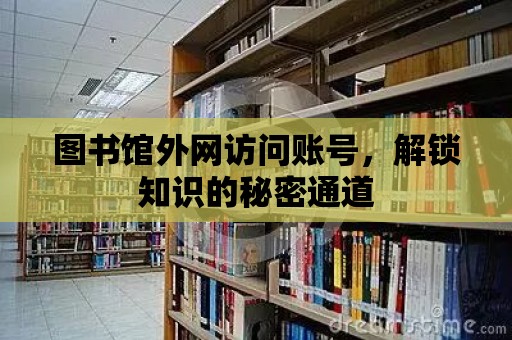 圖書館外網訪問賬號，解鎖知識的秘密通道