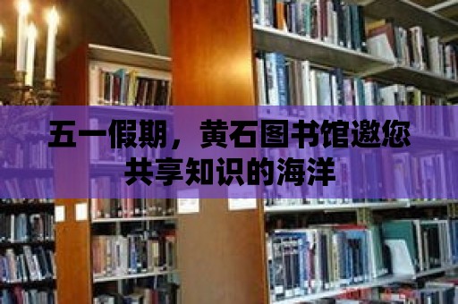 五一假期，黃石圖書館邀您共享知識的海洋