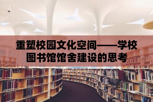 重塑校園文化空間——學(xué)校圖書(shū)館館舍建設(shè)的思考