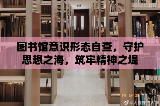 圖書館意識形態自查，守護思想之海，筑牢精神之堤