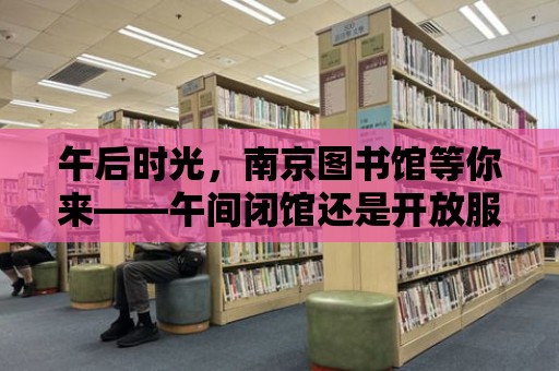 午后時光，南京圖書館等你來——午間閉館還是開放服務，你選擇哪一個？