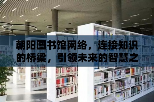 朝陽圖書館網絡，連接知識的橋梁，引領未來的智慧之旅