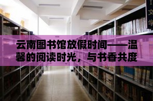 云南圖書館放假時間——溫馨的閱讀時光，與書香共度佳節