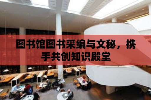 圖書館圖書采編與文秘，攜手共創知識殿堂