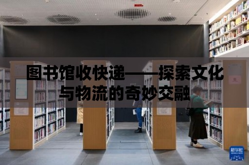 圖書館收快遞——探索文化與物流的奇妙交融