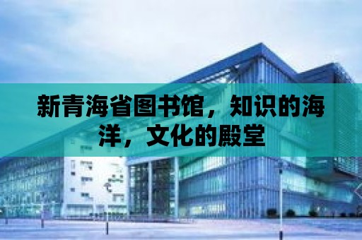 新青海省圖書館，知識的海洋，文化的殿堂