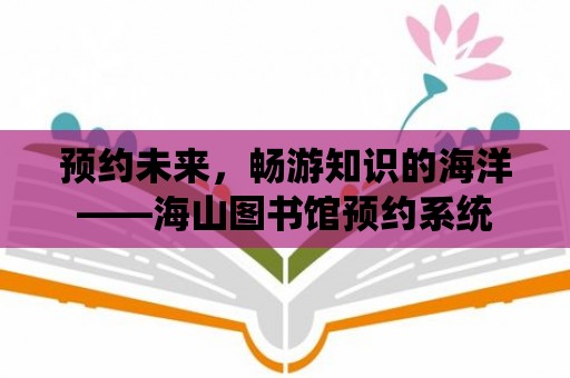 預(yù)約未來，暢游知識的海洋——海山圖書館預(yù)約系統(tǒng)