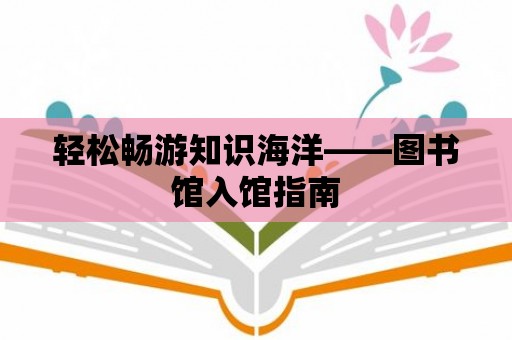 輕松暢游知識(shí)海洋——圖書館入館指南