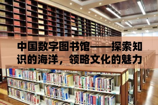 中國數字圖書館——探索知識的海洋，領略文化的魅力