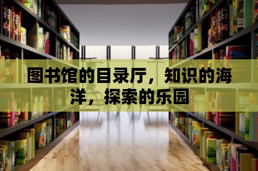 圖書館的目錄廳，知識的海洋，探索的樂園