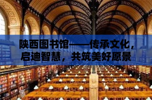 陜西圖書館——傳承文化，啟迪智慧，共筑美好愿景