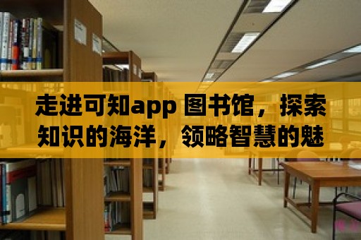 走進可知app 圖書館，探索知識的海洋，領略智慧的魅力