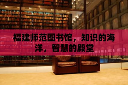 福建師范圖書館，知識的海洋，智慧的殿堂