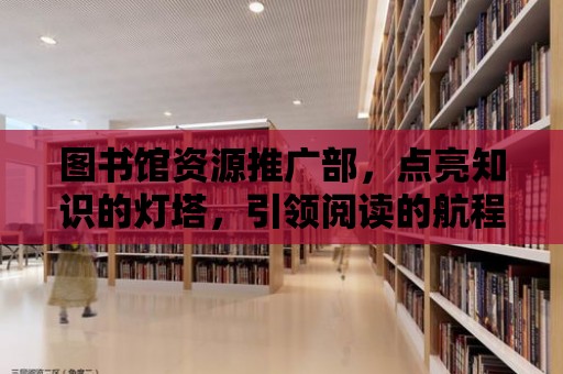 圖書館資源推廣部，點亮知識的燈塔，引領閱讀的航程