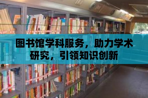 圖書(shū)館學(xué)科服務(wù)，助力學(xué)術(shù)研究，引領(lǐng)知識(shí)創(chuàng)新