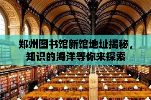 鄭州圖書館新館地址揭秘，知識的海洋等你來探索