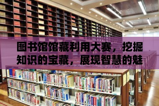 圖書館館藏利用大賽，挖掘知識的寶藏，展現智慧的魅力