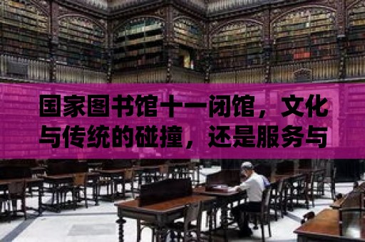 國家圖書館十一閉館，文化與傳統(tǒng)的碰撞，還是服務(wù)與民生的選擇？