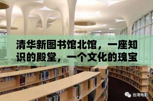 清華新圖書館北館，一座知識的殿堂，一個文化的瑰寶