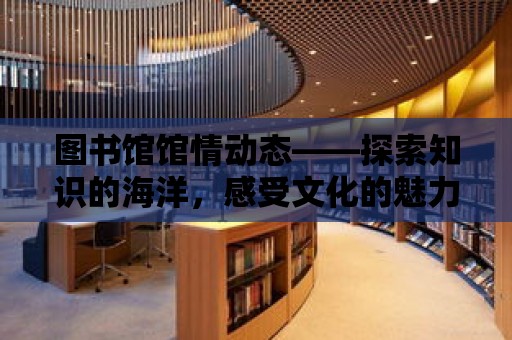 圖書館館情動態——探索知識的海洋，感受文化的魅力