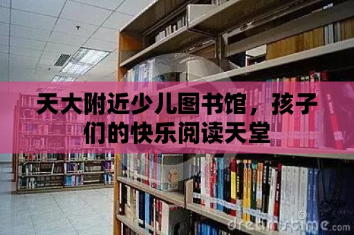 天大附近少兒圖書館，孩子們的快樂閱讀天堂