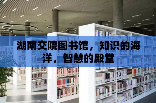 湖南交院圖書館，知識的海洋，智慧的殿堂