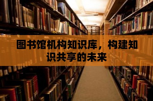 圖書館機構知識庫，構建知識共享的未來