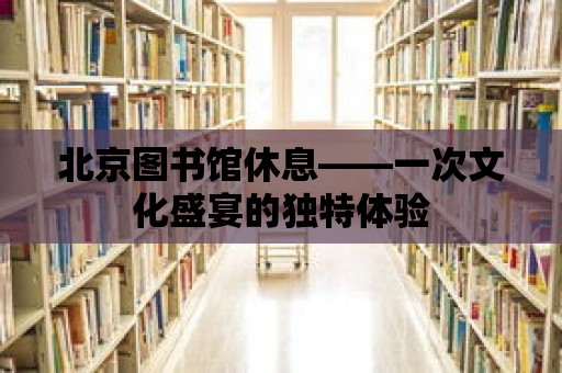 北京圖書館休息——一次文化盛宴的獨特體驗