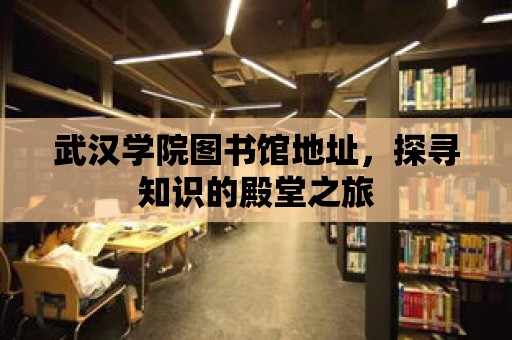 武漢學(xué)院圖書館地址，探尋知識(shí)的殿堂之旅