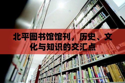 北平圖書館館刊，歷史、文化與知識的交匯點