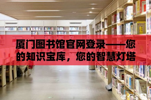 廈門圖書館官網登錄——您的知識寶庫，您的智慧燈塔