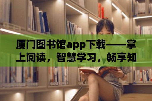 廈門圖書館app下載——掌上閱讀，智慧學習，暢享知識盛宴