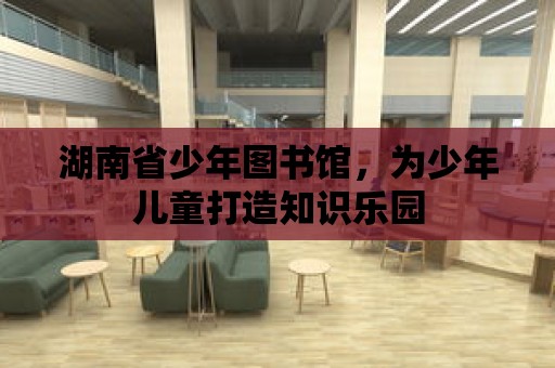 湖南省少年圖書館，為少年兒童打造知識(shí)樂園