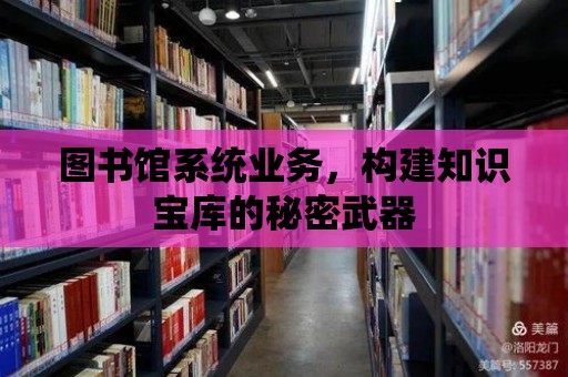 圖書館系統業務，構建知識寶庫的秘密武器