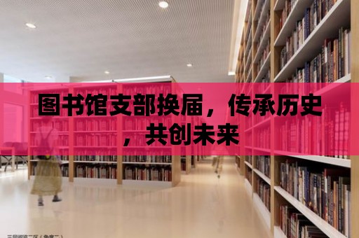 圖書館支部換屆，傳承歷史，共創未來