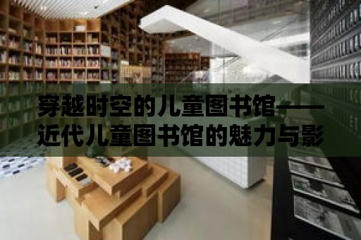 穿越時空的兒童圖書館——近代兒童圖書館的魅力與影響