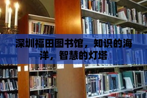 深圳福田圖書館，知識的海洋，智慧的燈塔