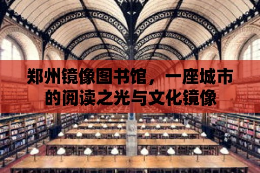 鄭州鏡像圖書館，一座城市的閱讀之光與文化鏡像