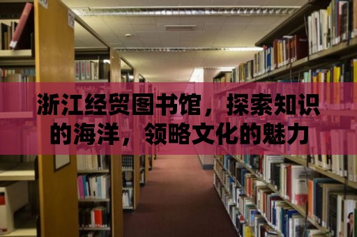 浙江經(jīng)貿(mào)圖書館，探索知識的海洋，領(lǐng)略文化的魅力