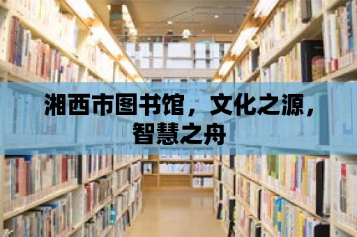 湘西市圖書館，文化之源，智慧之舟