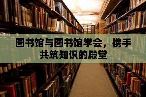 圖書館與圖書館學(xué)會(huì)，攜手共筑知識的殿堂