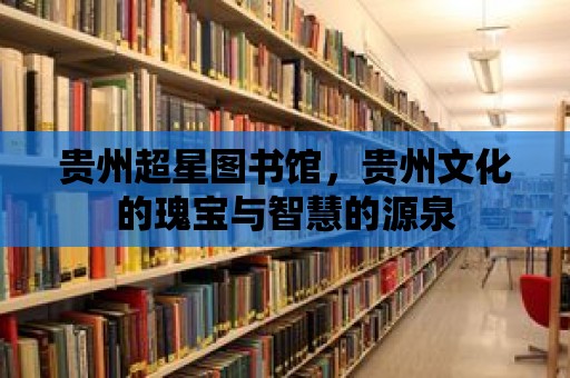 貴州超星圖書(shū)館，貴州文化的瑰寶與智慧的源泉