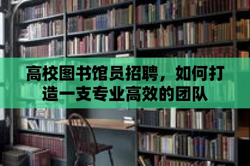 高校圖書館員招聘，如何打造一支專業(yè)高效的團(tuán)隊(duì)