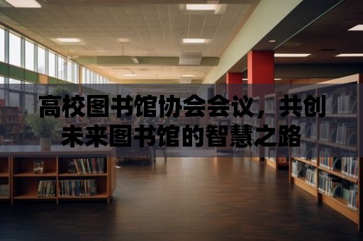 高校圖書館協會會議，共創未來圖書館的智慧之路