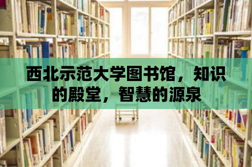 西北示范大學圖書館，知識的殿堂，智慧的源泉